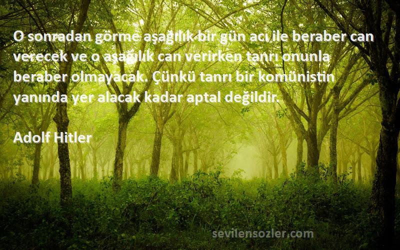 Adolf Hitler Sözleri 
O sonradan görme aşağılık bir gün acı ile beraber can verecek ve o aşağılık can verirken tanrı onunla beraber olmayacak. Çünkü tanrı bir komünistin yanında yer alacak kadar aptal değildir.