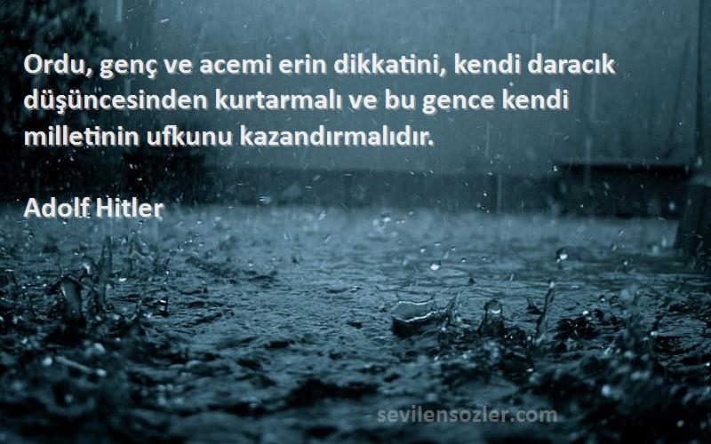 Adolf Hitler Sözleri 
Ordu, genç ve acemi erin dikkatini, kendi daracık düşüncesinden kurtarmalı ve bu gence kendi milletinin ufkunu kazandırmalıdır.