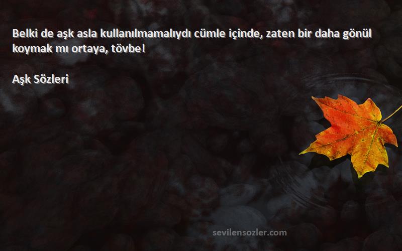 Aşk  - Belki de aşk asla kullanılmamalıydı cümle içinde, zaten bir daha gönül koymak mı ortaya, tövbe!