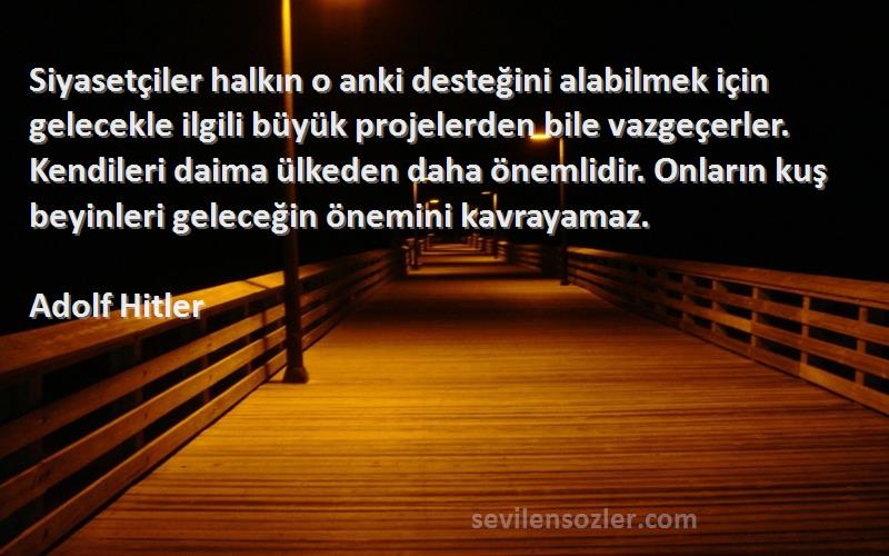Adolf Hitler Sözleri 
Siyasetçiler halkın o anki desteğini alabilmek için gelecekle ilgili büyük projelerden bile vazgeçerler. Kendileri daima ülkeden daha önemlidir. Onların kuş beyinleri geleceğin önemini kavrayamaz.