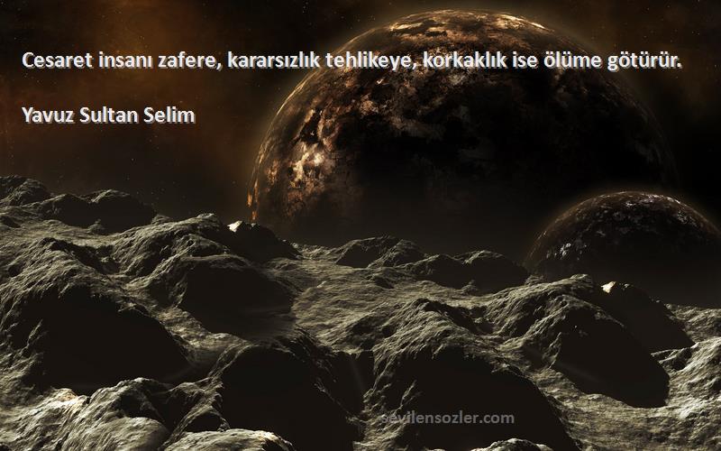 Yavuz Sultan Selim Sözleri 
Cesaret insanı zafere, kararsızlık tehlikeye, korkaklık ise ölüme götürür.