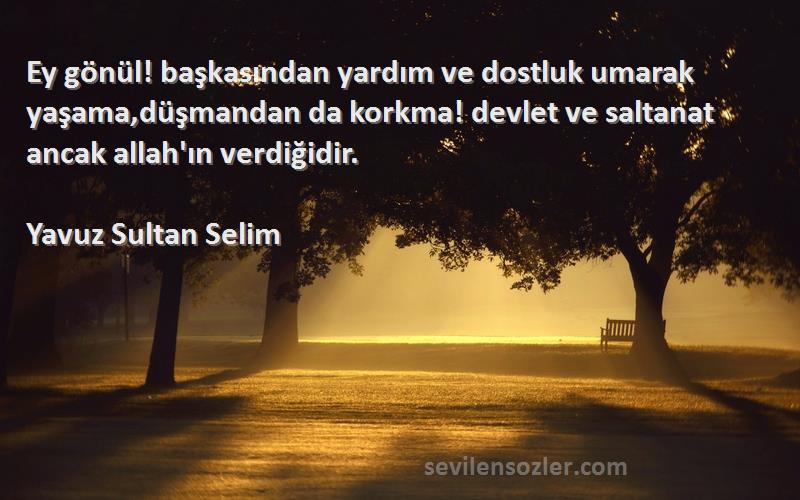 Yavuz Sultan Selim Sözleri 
Ey gönül! başkasından yardım ve dostluk umarak yaşama,düşmandan da korkma! devlet ve saltanat ancak allah'ın verdiğidir.