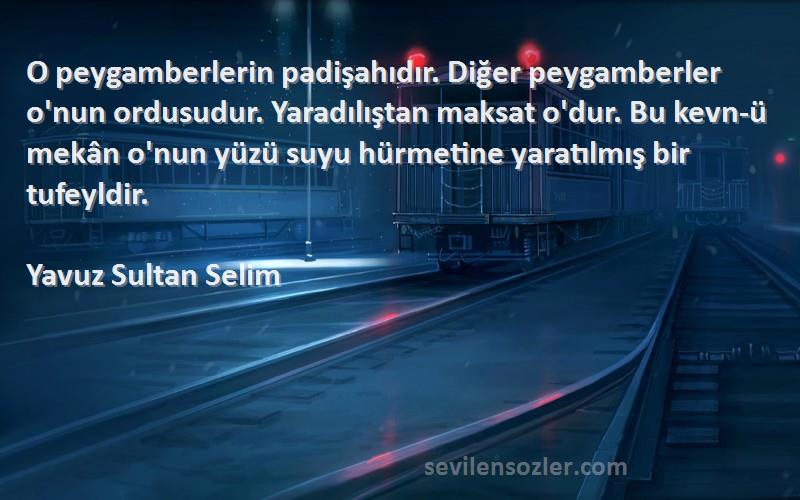 Yavuz Sultan Selim Sözleri 
O peygamberlerin padişahıdır. Diğer peygamberler o'nun ordusudur. Yaradılıştan maksat o'dur. Bu kevn-ü mekân o'nun yüzü suyu hürmetine yaratılmış bir tufeyldir.