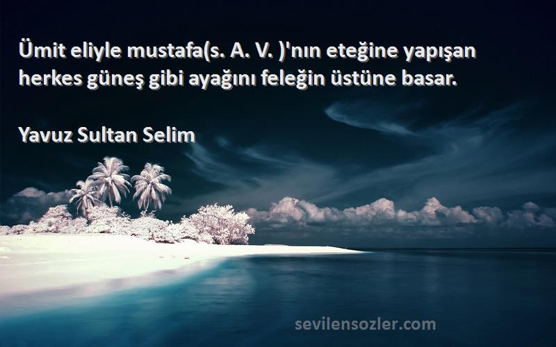 Yavuz Sultan Selim Sözleri 
Ümit eliyle mustafa(s. A. V. )'nın eteğine yapışan herkes güneş gibi ayağını feleğin üstüne basar.