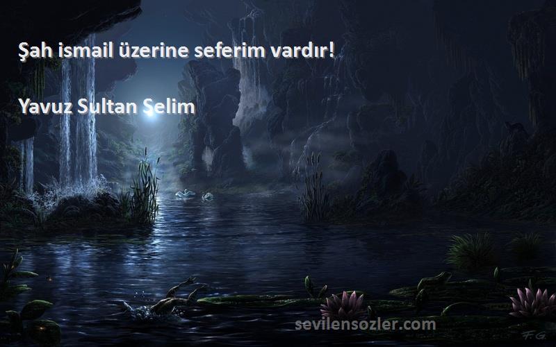 Yavuz Sultan Selim Sözleri 
Şah ismail üzerine seferim vardır!