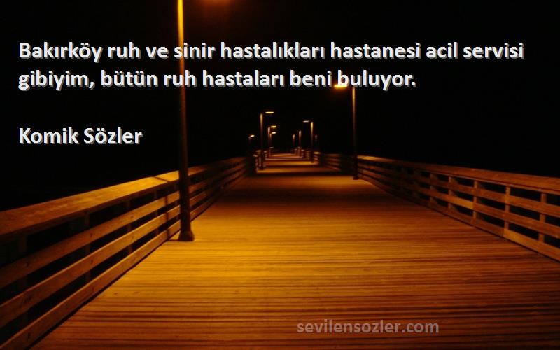 Komik Sözler - Bakırköy ruh ve sinir hastalıkları hastanesi acil servisi gibiyim, bütün ruh hastaları beni buluyor....