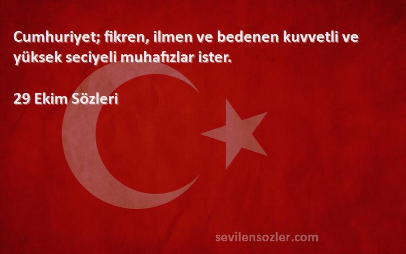 29 Ekim  Sözleri 
Cumhuriyet; fikren, ilmen ve bedenen kuvvetli ve yüksek seciyeli muhafızlar ister.