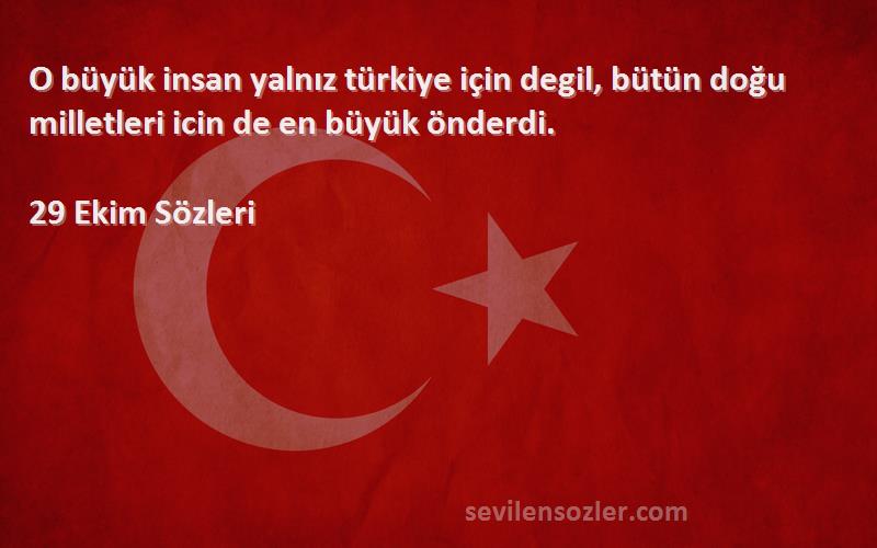 29 Ekim  Sözleri 
O büyük insan yalnız türkiye için degil, bütün doğu milletleri icin de en büyük önderdi.