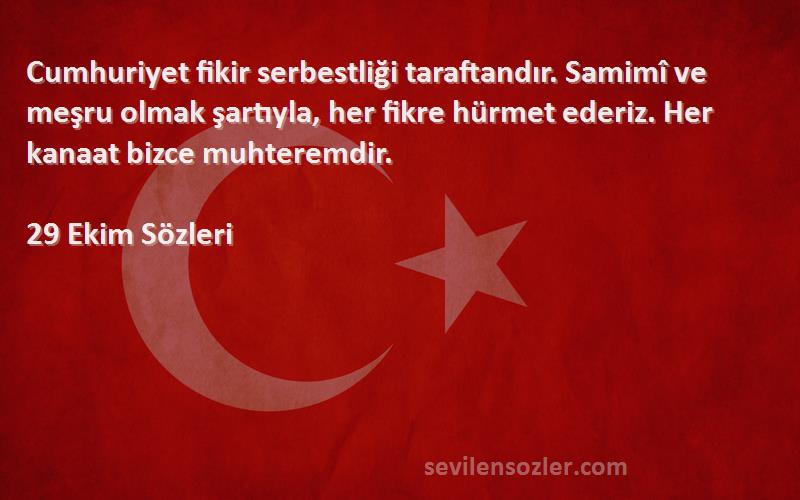 29 Ekim  Sözleri 
Cumhuriyet fikir serbestliği taraftandır. Samimî ve meşru olmak şartıyla, her fikre hürmet ederiz. Her kanaat bizce muhteremdir.