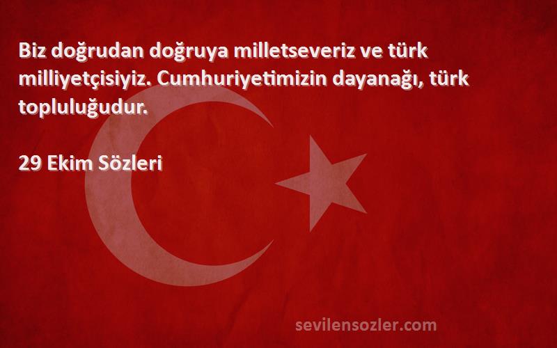 29 Ekim  Sözleri 
Biz doğrudan doğruya milletseveriz ve türk milliyetçisiyiz. Cumhuriyetimizin dayanağı, türk topluluğudur.