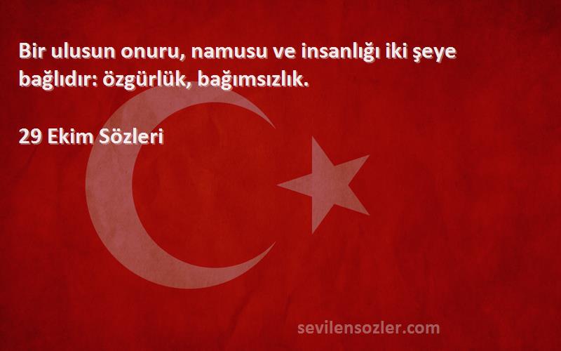 29 Ekim  Sözleri 
Bir ulusun onuru, namusu ve insanlığı iki şeye bağlıdır: özgürlük, bağımsızlık.