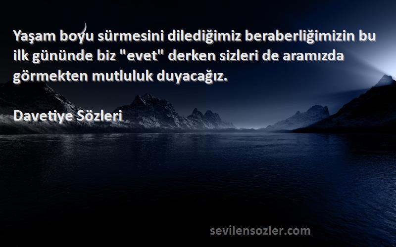 Davetiye  Sözleri 
Yaşam boyu sürmesini dilediğimiz beraberliğimizin bu ilk gününde biz evet derken sizleri de aramızda görmekten mutluluk duyacağız.