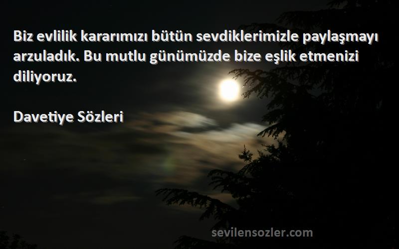 Davetiye  Sözleri 
Biz evlilik kararımızı bütün sevdiklerimizle paylaşmayı arzuladık. Bu mutlu günümüzde bize eşlik etmenizi diliyoruz.