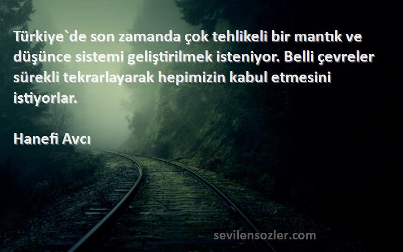 Hanefi Avcı Sözleri 
Türkiye`de son zamanda çok tehlikeli bir mantık ve düşünce sistemi geliştirilmek isteniyor. Belli çevreler sürekli tekrarlayarak hepimizin kabul etmesini istiyorlar.