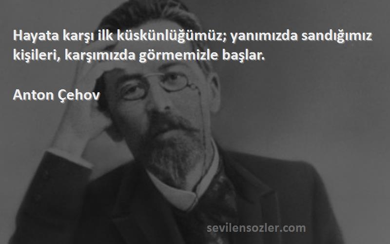 Anton Çehov Sözleri 
Hayata karşı ilk küskünlüğümüz; yanımızda sandığımız kişileri, karşımızda görmemizle başlar.