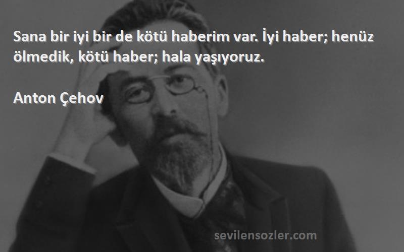 Anton Çehov Sözleri 
Sana bir iyi bir de kötü haberim var. İyi haber; henüz ölmedik, kötü haber; hala yaşıyoruz.