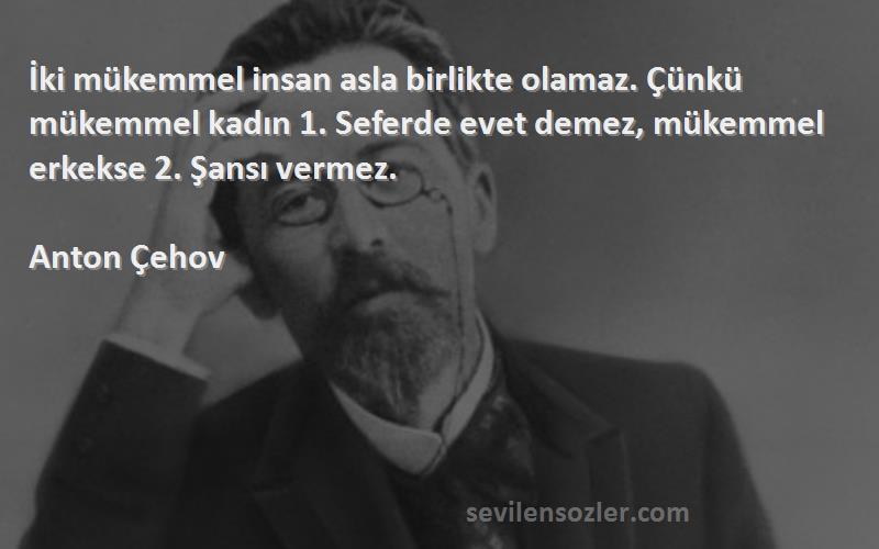 Anton Çehov Sözleri 
İki mükemmel insan asla birlikte olamaz. Çünkü mükemmel kadın 1. Seferde evet demez, mükemmel erkekse 2. Şansı vermez.