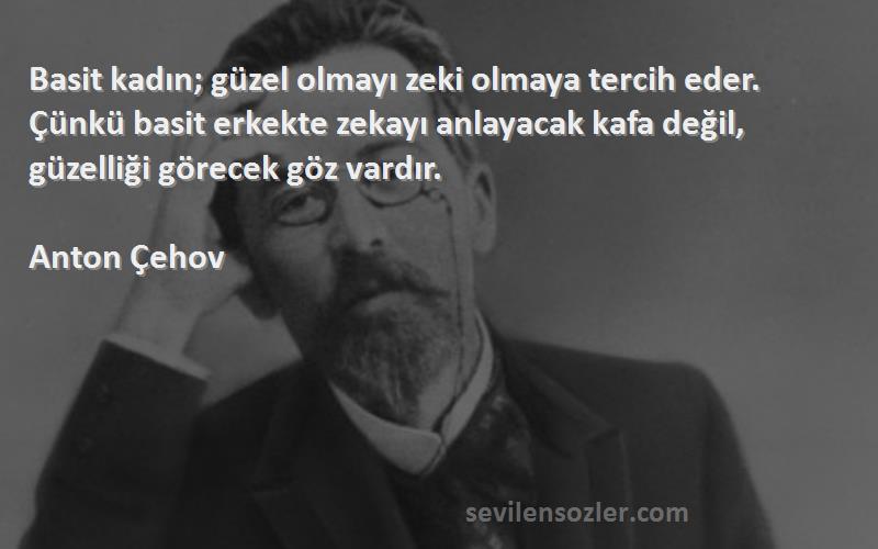 Anton Çehov Sözleri 
Basit kadın; güzel olmayı zeki olmaya tercih eder. Çünkü basit erkekte zekayı anlayacak kafa değil, güzelliği görecek göz vardır.