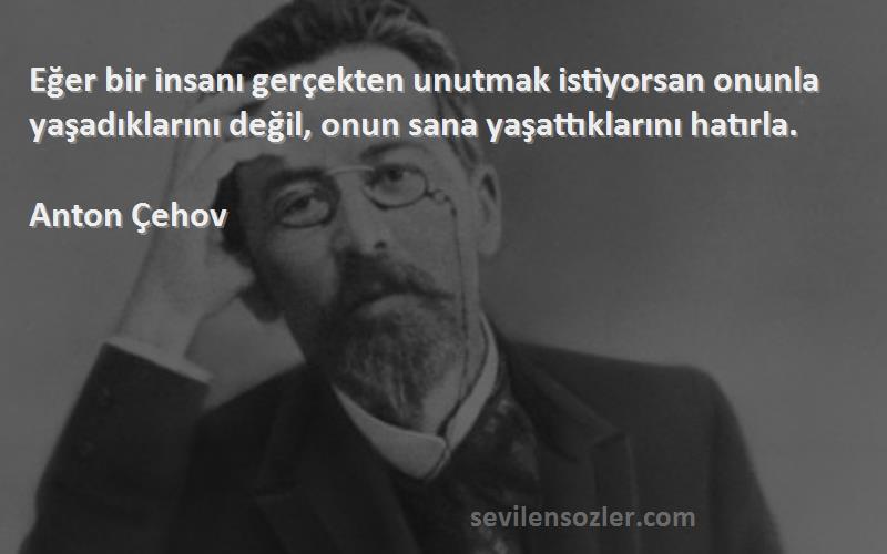 Anton Çehov Sözleri 
Eğer bir insanı gerçekten unutmak istiyorsan onunla yaşadıklarını değil, onun sana yaşattıklarını hatırla.