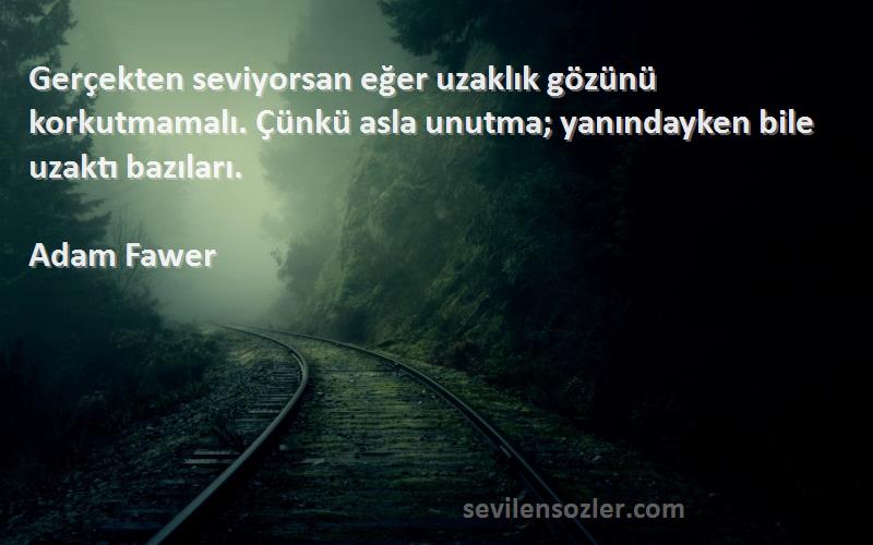 Adam Fawer Sözleri 
Gerçekten seviyorsan eğer uzaklık gözünü korkutmamalı. Çünkü asla unutma; yanındayken bile uzaktı bazıları.