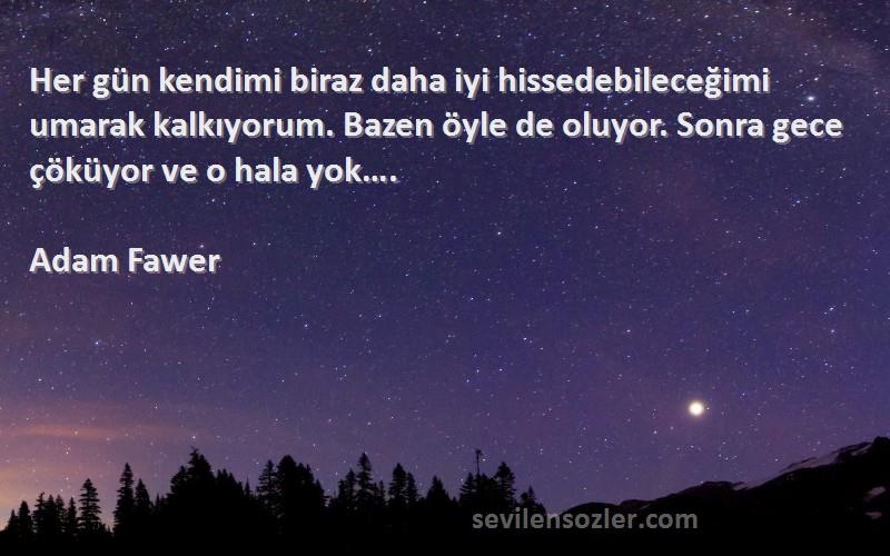 Adam Fawer Sözleri 
Her gün kendimi biraz daha iyi hissedebileceğimi umarak kalkıyorum. Bazen öyle de oluyor. Sonra gece çöküyor ve o hala yok….