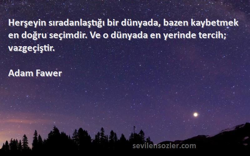 Adam Fawer Sözleri 
Herşeyin sıradanlaştığı bir dünyada, bazen kaybetmek en doğru seçimdir. Ve o dünyada en yerinde tercih; vazgeçiştir.