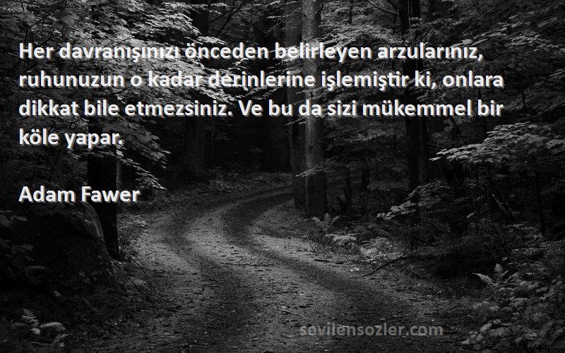 Adam Fawer Sözleri 
Her davranışınızı önceden belirleyen arzularınız, ruhunuzun o kadar derinlerine işlemiştir ki, onlara dikkat bile etmezsiniz. Ve bu da sizi mükemmel bir köle yapar.