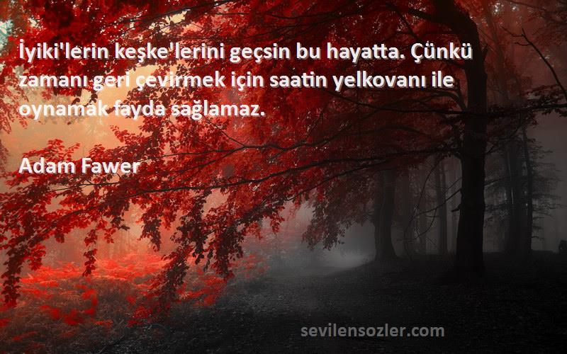 Adam Fawer Sözleri 
İyiki'lerin keşke'lerini geçsin bu hayatta. Çünkü zamanı geri çevirmek için saatin yelkovanı ile oynamak fayda sağlamaz.