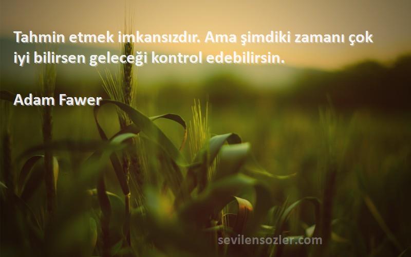 Adam Fawer Sözleri 
Tahmin etmek imkansızdır. Ama şimdiki zamanı çok iyi bilirsen geleceği kontrol edebilirsin.