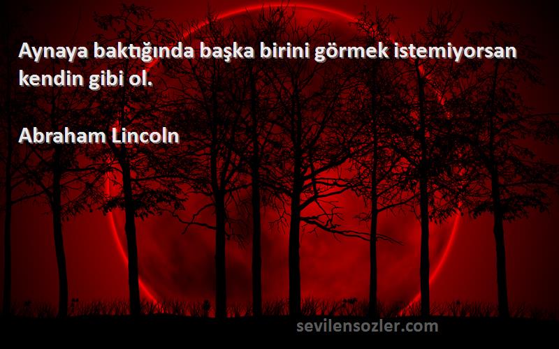 Abraham Lincoln Sözleri 
Aynaya baktığında başka birini görmek istemiyorsan kendin gibi ol.