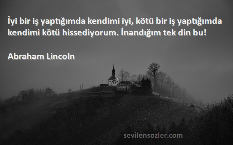 Abraham Lincoln Sözleri 
İyi bir iş yaptığımda kendimi iyi, kötü bir iş yaptığımda kendimi kötü hissediyorum. İnandığım tek din bu!