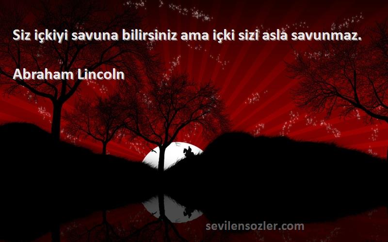 Abraham Lincoln - Siz içkiyi savuna bilirsiniz ama içki sizi asla savunmaz.