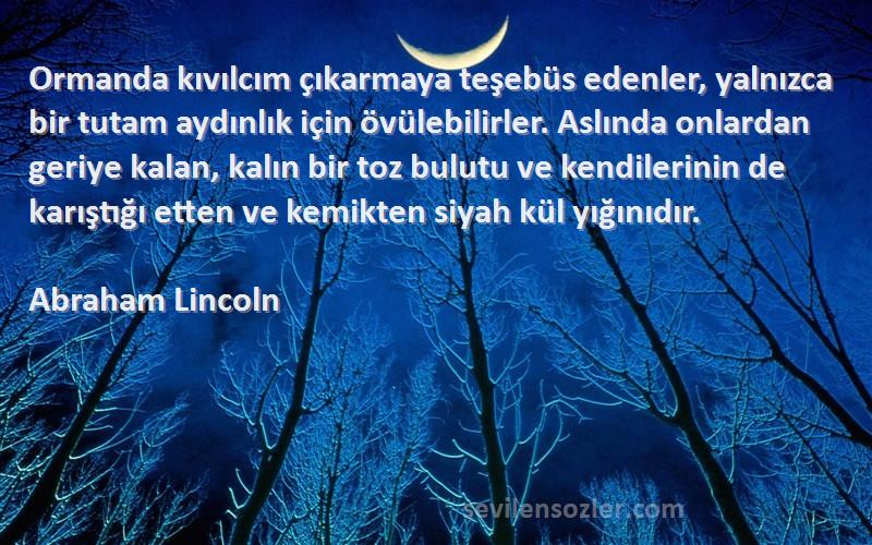 Abraham Lincoln Sözleri 
Ormanda kıvılcım çıkarmaya teşebüs edenler, yalnızca bir tutam aydınlık için övülebilirler. Aslında onlardan geriye kalan, kalın bir toz bulutu ve kendilerinin de karıştığı etten ve kemikten siyah kül yığınıdır.