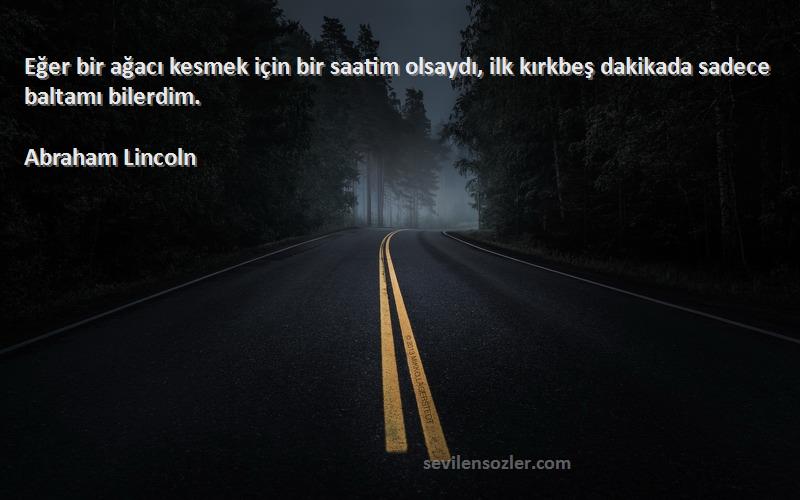 Abraham Lincoln Sözleri 
Eğer bir ağacı kesmek için bir saatim olsaydı, ilk kırkbeş dakikada sadece baltamı bilerdim.