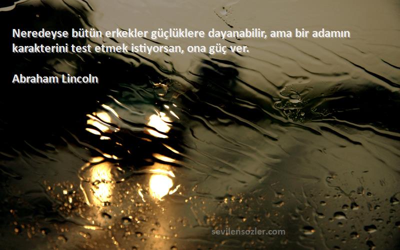 Abraham Lincoln Sözleri 
Neredeyse bütün erkekler güçlüklere dayanabilir, ama bir adamın karakterini test etmek istiyorsan, ona güç ver.