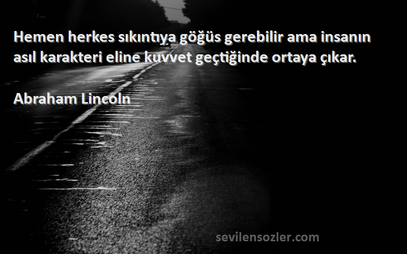 Abraham Lincoln Sözleri 
Hemen herkes sıkıntıya göğüs gerebilir ama insanın asıl karakteri eline kuvvet geçtiğinde ortaya çıkar.