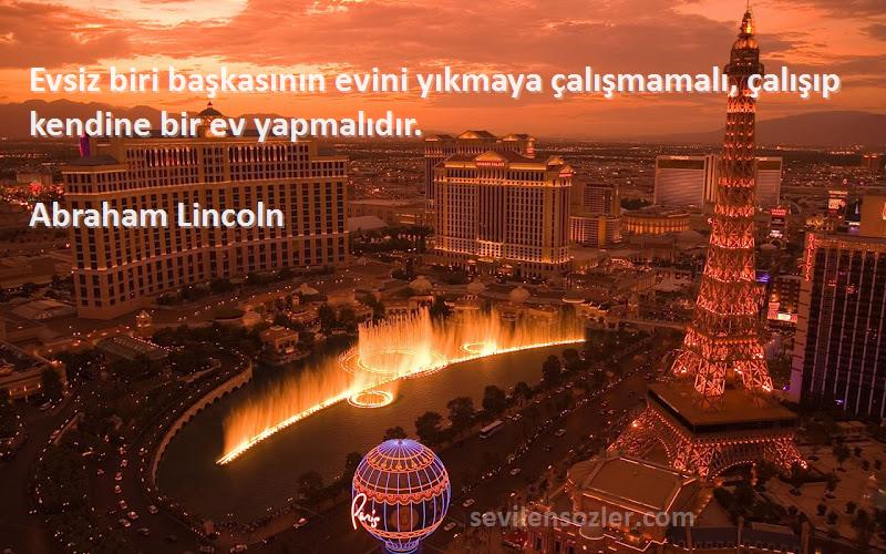 Abraham Lincoln Sözleri 
Evsiz biri başkasının evini yıkmaya çalışmamalı, çalışıp kendine bir ev yapmalıdır.