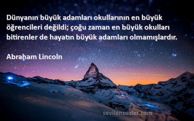 Abraham Lincoln Sözleri 
Dünyanın büyük adamları okullarının en büyük öğrencileri değildi; çoğu zaman en büyük okulları bitirenler de hayatın büyük adamları olmamışlardır.