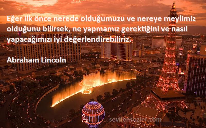 Abraham Lincoln Sözleri 
Eğer ilk önce nerede olduğumuzu ve nereye meylimiz olduğunu bilirsek, ne yapmamız gerektiğini ve nasıl yapacağımızı iyi değerlendirebiliriz.