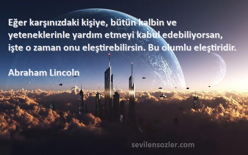 Abraham Lincoln Sözleri 
Eğer karşınızdaki kişiye, bütün kalbin ve yeteneklerinle yardım etmeyi kabul edebiliyorsan, işte o zaman onu eleştirebilirsin. Bu olumlu eleştiridir.