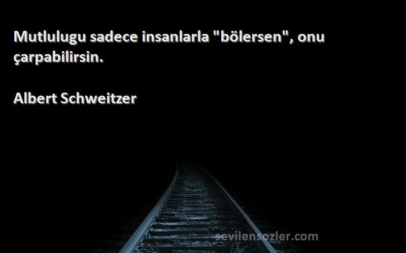 Albert Schweitzer Sözleri 
Mutlulugu sadece insanlarla bölersen, onu çarpabilirsin.