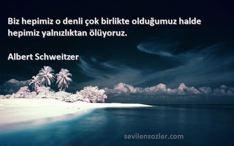 Albert Schweitzer Sözleri 
Biz hepimiz o denli çok birlikte olduğumuz halde hepimiz yalnızlıktan ölüyoruz.