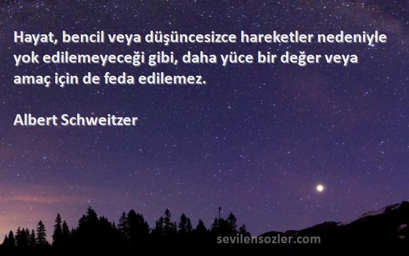 Albert Schweitzer Sözleri 
Hayat, bencil veya düşüncesizce hareketler nedeniyle yok edilemeyeceği gibi, daha yüce bir değer veya amaç için de feda edilemez.