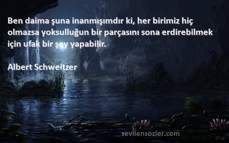 Albert Schweitzer Sözleri 
Ben daima şuna inanmışımdır ki, her birimiz hiç olmazsa yoksulluğun bir parçasını sona erdirebilmek için ufak bir şey yapabilir.