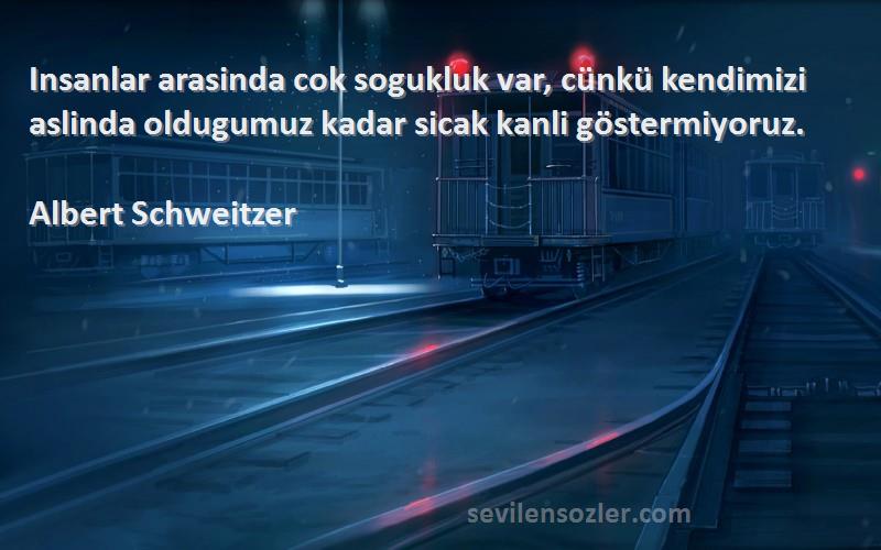 Albert Schweitzer Sözleri 
Insanlar arasinda cok sogukluk var, cünkü kendimizi aslinda oldugumuz kadar sicak kanli göstermiyoruz.