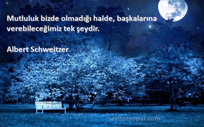 Albert Schweitzer Sözleri 
Mutluluk bizde olmadığı halde, başkalarına verebileceğimiz tek şeydir.