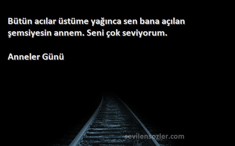 Anneler Günü Sözleri 
Bütün acılar üstüme yağınca sen bana açılan şemsiyesin annem. Seni çok seviyorum.