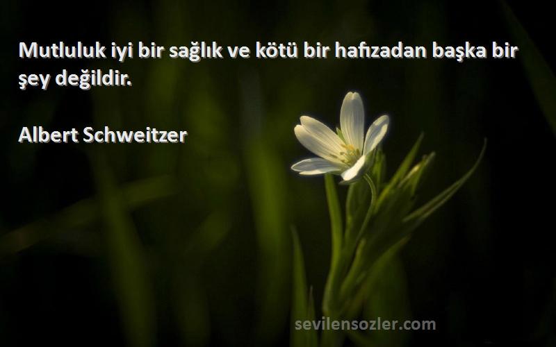 Albert Schweitzer Sözleri 
Mutluluk iyi bir sağlık ve kötü bir hafızadan başka bir şey değildir.