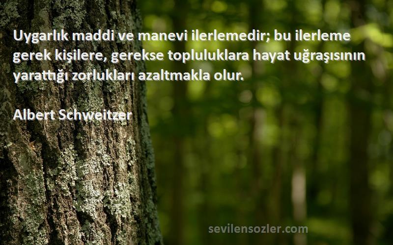 Albert Schweitzer Sözleri 
Uygarlık maddi ve manevi ilerlemedir; bu ilerleme gerek kişilere, gerekse topluluklara hayat uğraşısının yarattığı zorlukları azaltmakla olur.