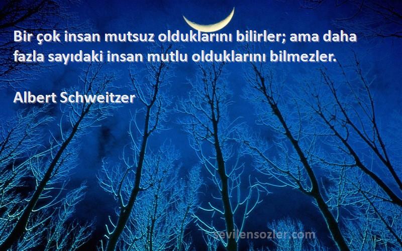 Albert Schweitzer Sözleri 
Bir çok insan mutsuz olduklarını bilirler; ama daha fazla sayıdaki insan mutlu olduklarını bilmezler.